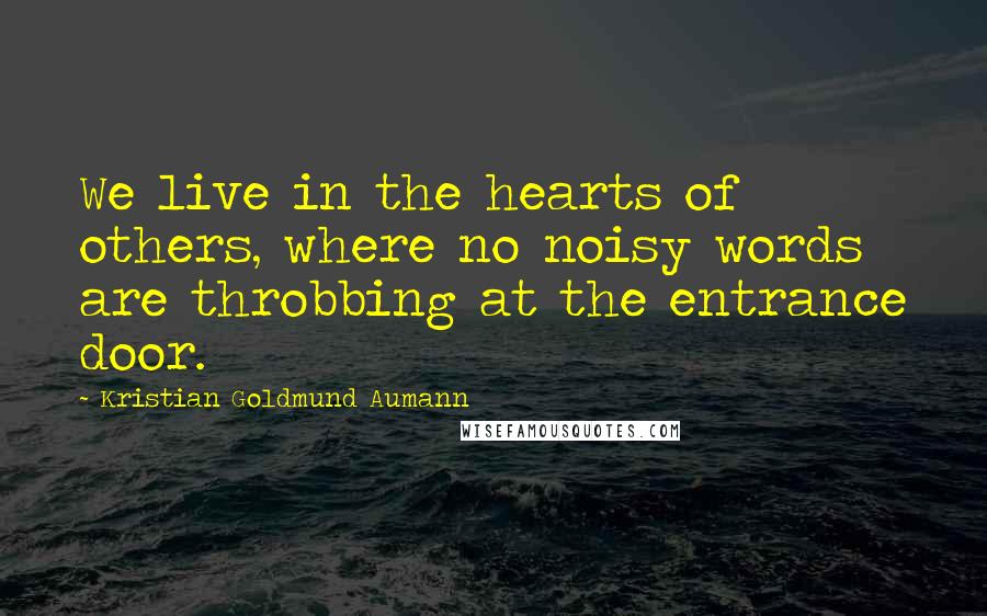 Kristian Goldmund Aumann Quotes: We live in the hearts of others, where no noisy words are throbbing at the entrance door.