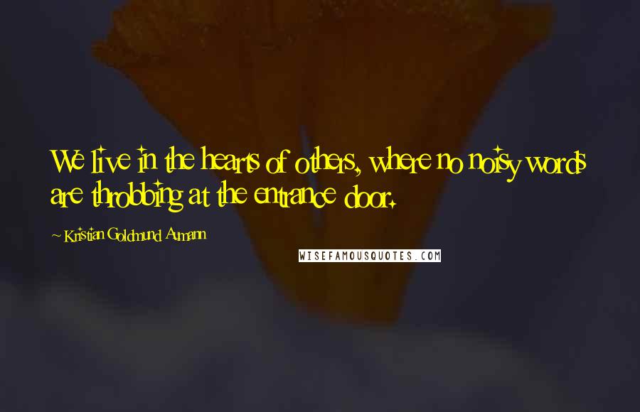 Kristian Goldmund Aumann Quotes: We live in the hearts of others, where no noisy words are throbbing at the entrance door.