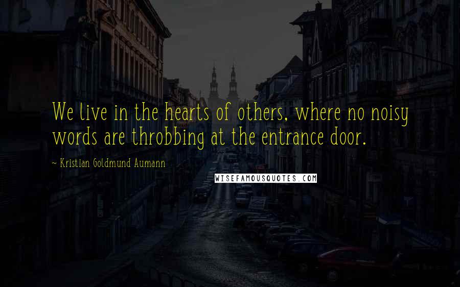 Kristian Goldmund Aumann Quotes: We live in the hearts of others, where no noisy words are throbbing at the entrance door.