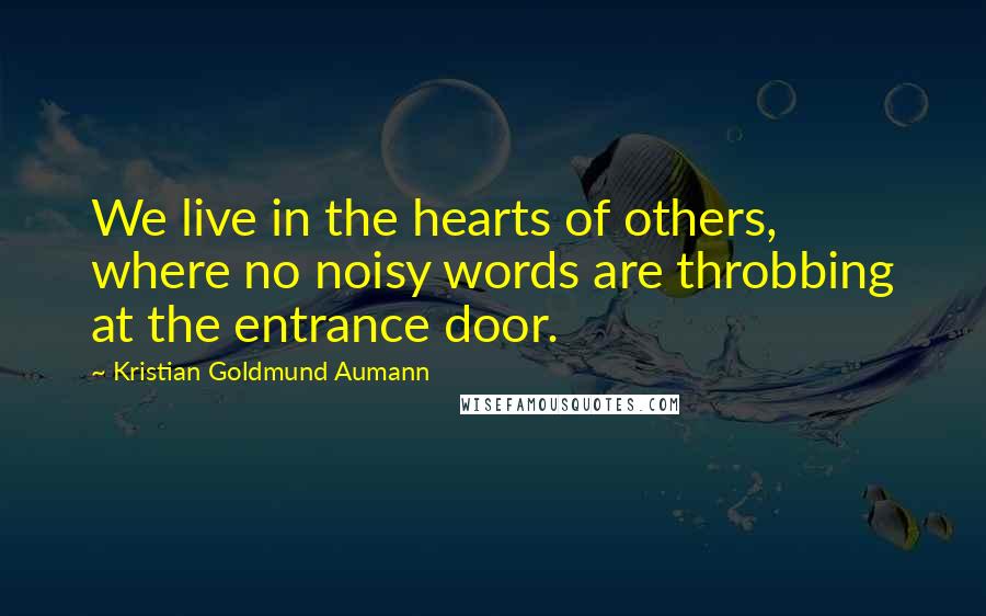 Kristian Goldmund Aumann Quotes: We live in the hearts of others, where no noisy words are throbbing at the entrance door.