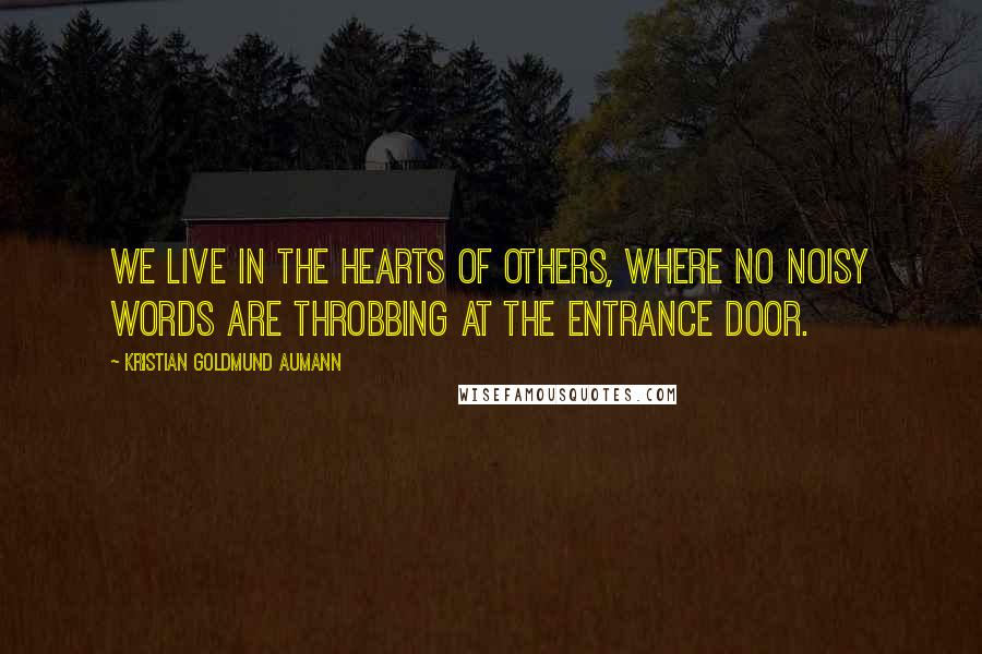 Kristian Goldmund Aumann Quotes: We live in the hearts of others, where no noisy words are throbbing at the entrance door.