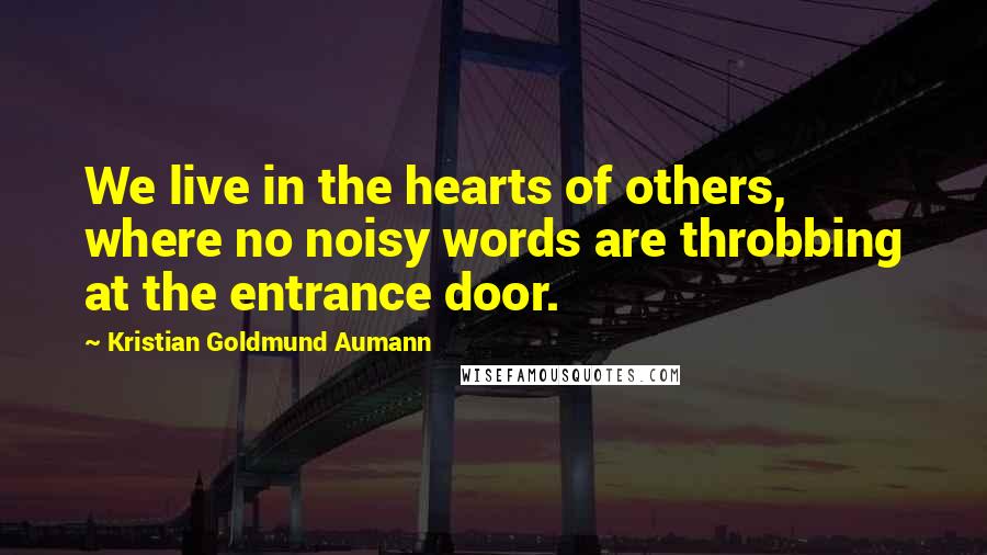 Kristian Goldmund Aumann Quotes: We live in the hearts of others, where no noisy words are throbbing at the entrance door.