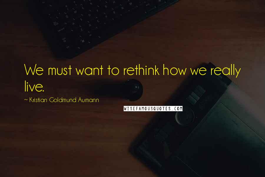 Kristian Goldmund Aumann Quotes: We must want to rethink how we really live.