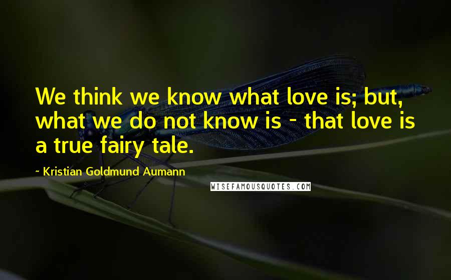 Kristian Goldmund Aumann Quotes: We think we know what love is; but, what we do not know is - that love is a true fairy tale.