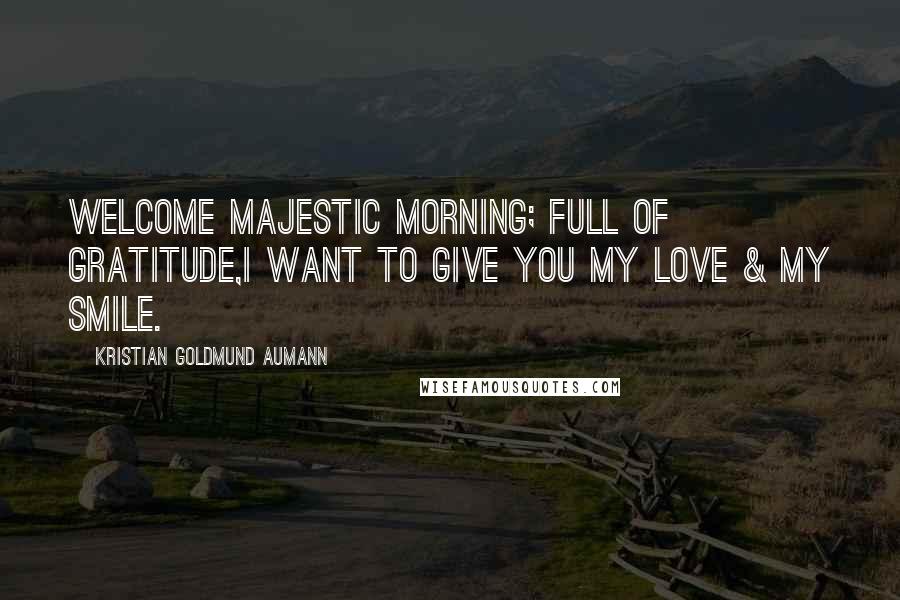 Kristian Goldmund Aumann Quotes: Welcome majestic morning; full of gratitude,I want to give you my love & my smile.