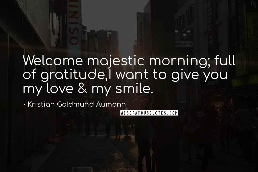 Kristian Goldmund Aumann Quotes: Welcome majestic morning; full of gratitude,I want to give you my love & my smile.