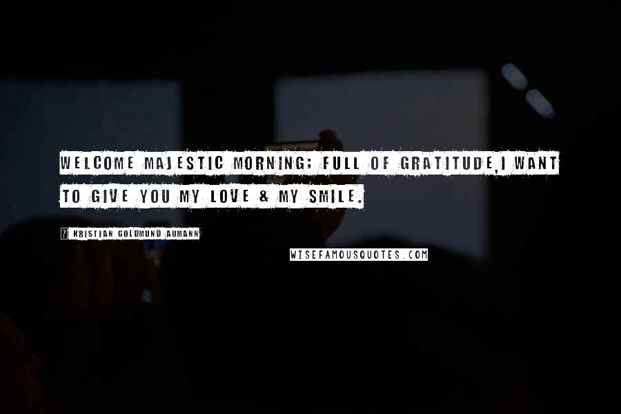 Kristian Goldmund Aumann Quotes: Welcome majestic morning; full of gratitude,I want to give you my love & my smile.