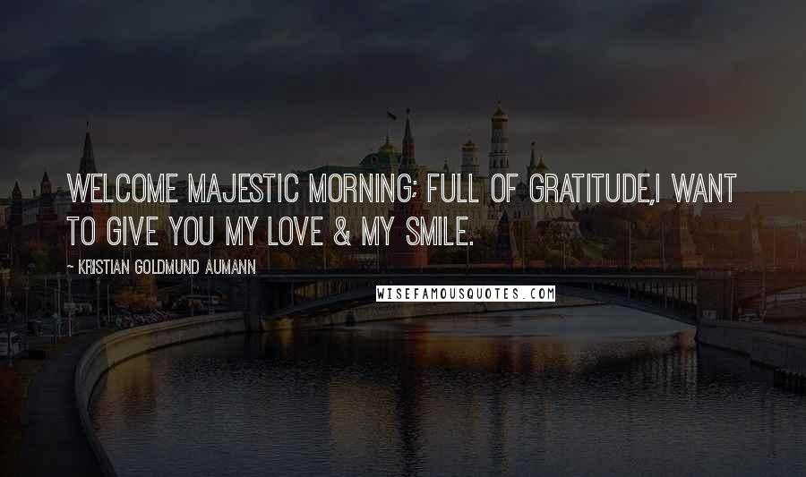 Kristian Goldmund Aumann Quotes: Welcome majestic morning; full of gratitude,I want to give you my love & my smile.