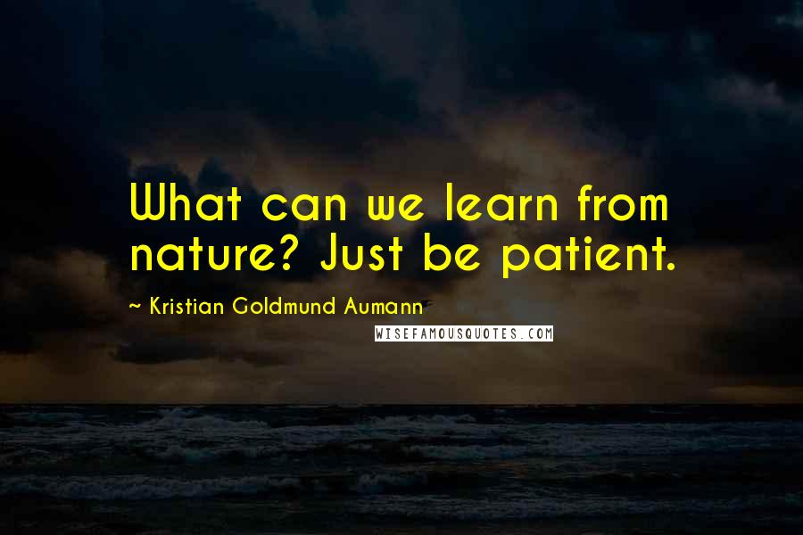 Kristian Goldmund Aumann Quotes: What can we learn from nature? Just be patient.