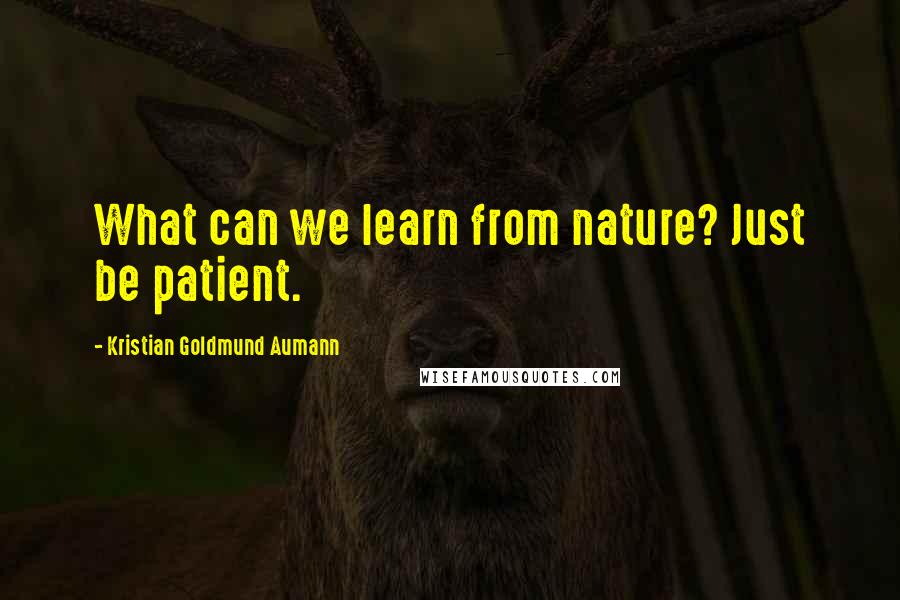 Kristian Goldmund Aumann Quotes: What can we learn from nature? Just be patient.