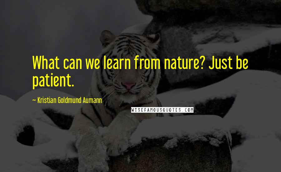 Kristian Goldmund Aumann Quotes: What can we learn from nature? Just be patient.