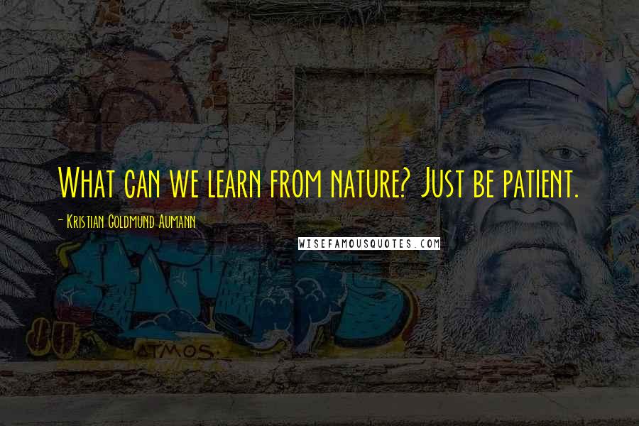 Kristian Goldmund Aumann Quotes: What can we learn from nature? Just be patient.