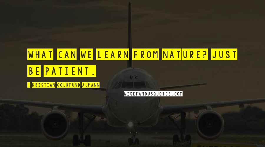 Kristian Goldmund Aumann Quotes: What can we learn from nature? Just be patient.