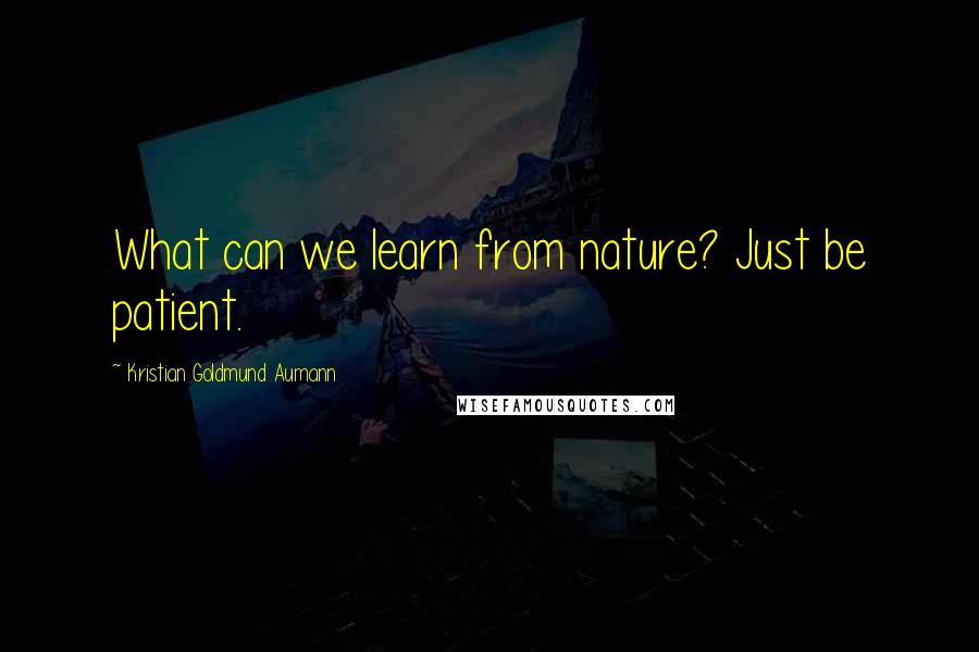 Kristian Goldmund Aumann Quotes: What can we learn from nature? Just be patient.