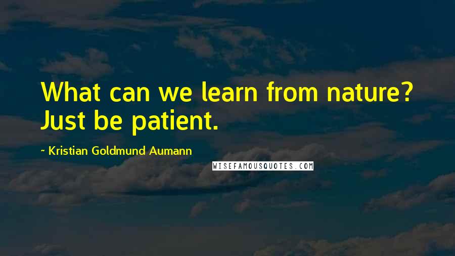 Kristian Goldmund Aumann Quotes: What can we learn from nature? Just be patient.
