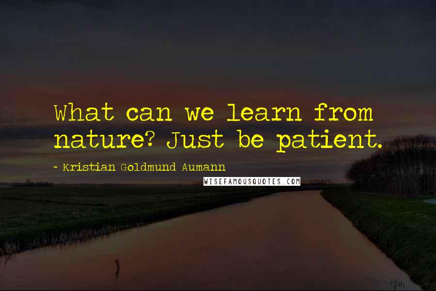 Kristian Goldmund Aumann Quotes: What can we learn from nature? Just be patient.