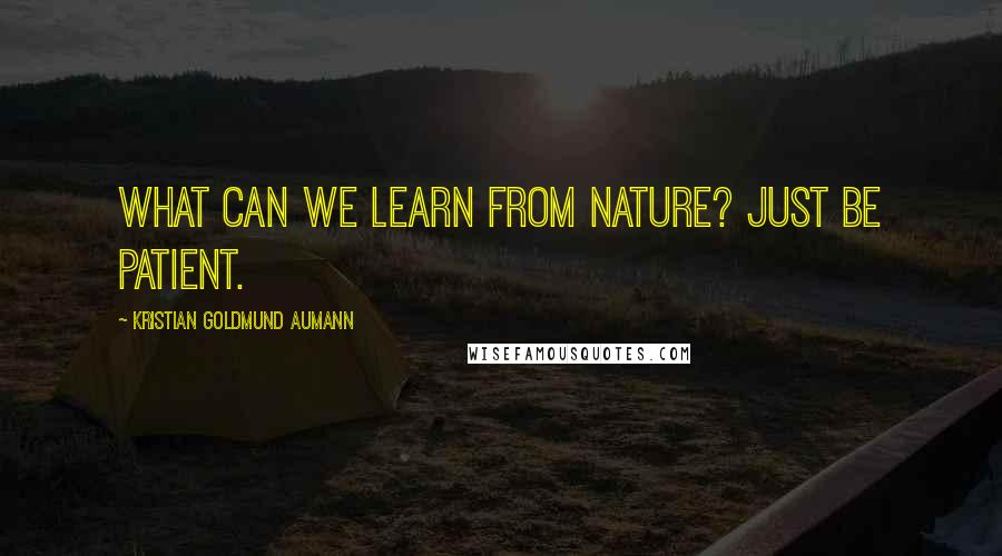 Kristian Goldmund Aumann Quotes: What can we learn from nature? Just be patient.