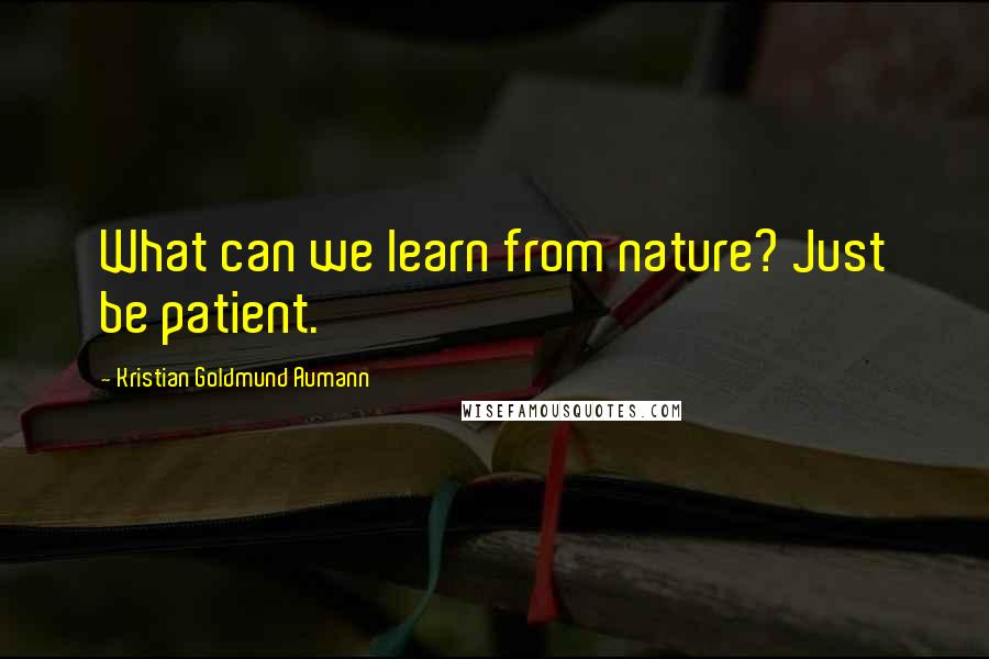 Kristian Goldmund Aumann Quotes: What can we learn from nature? Just be patient.