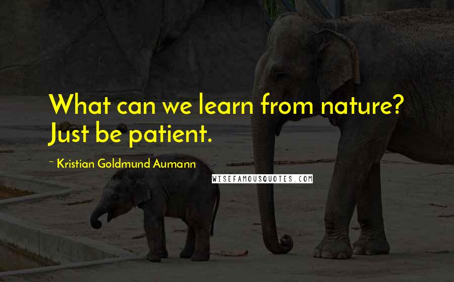 Kristian Goldmund Aumann Quotes: What can we learn from nature? Just be patient.