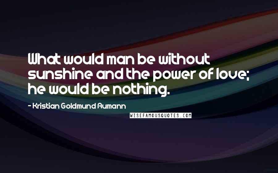Kristian Goldmund Aumann Quotes: What would man be without sunshine and the power of love; he would be nothing.