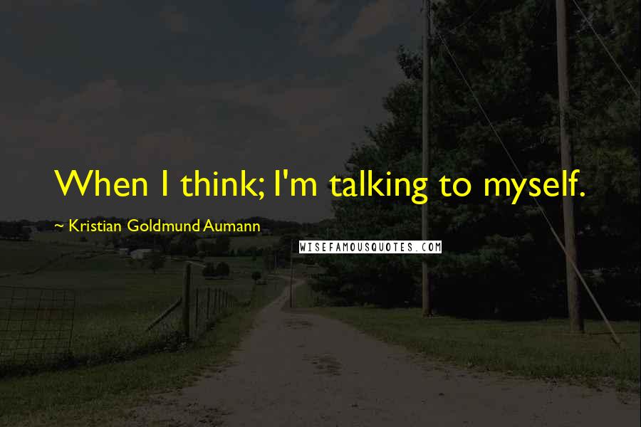 Kristian Goldmund Aumann Quotes: When I think; I'm talking to myself.