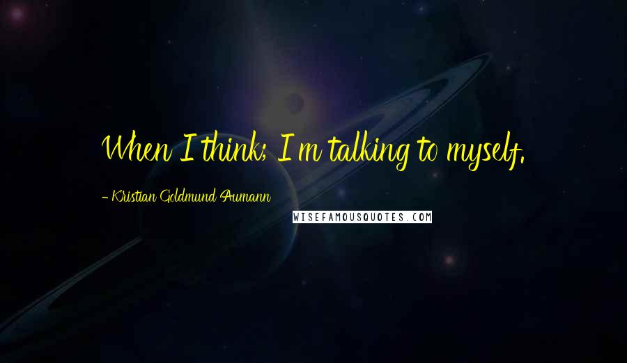 Kristian Goldmund Aumann Quotes: When I think; I'm talking to myself.