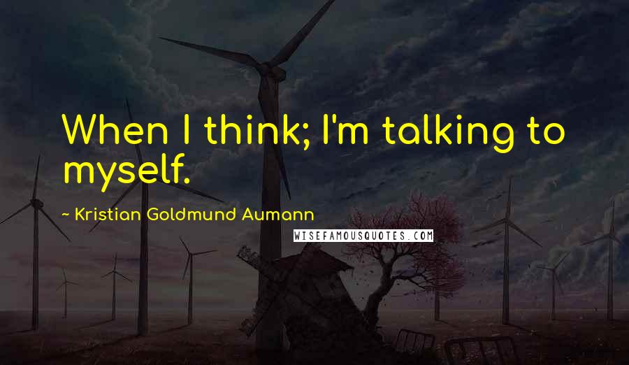 Kristian Goldmund Aumann Quotes: When I think; I'm talking to myself.