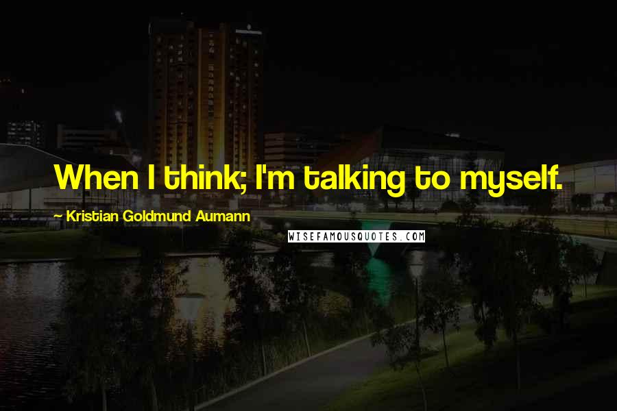 Kristian Goldmund Aumann Quotes: When I think; I'm talking to myself.