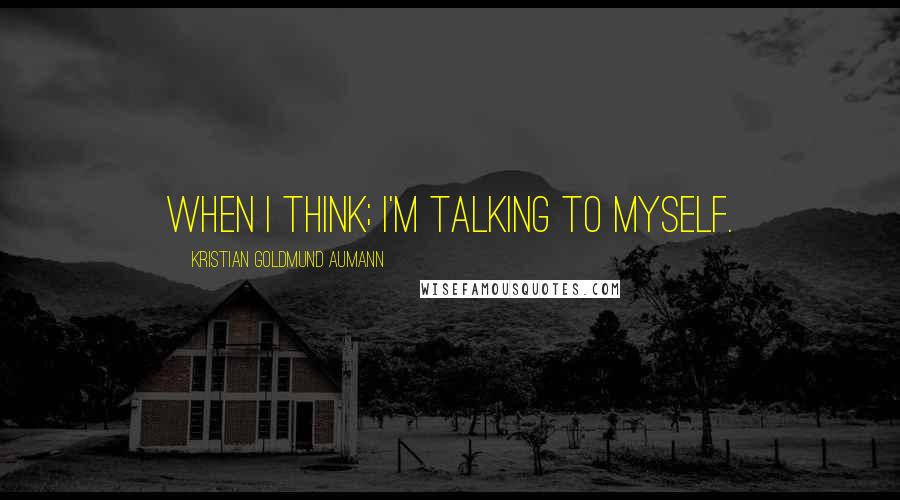 Kristian Goldmund Aumann Quotes: When I think; I'm talking to myself.