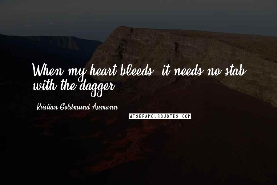 Kristian Goldmund Aumann Quotes: When my heart bleeds, it needs no stab with the dagger.