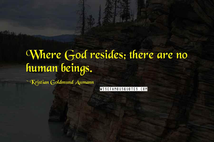 Kristian Goldmund Aumann Quotes: Where God resides; there are no human beings.