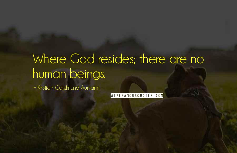 Kristian Goldmund Aumann Quotes: Where God resides; there are no human beings.
