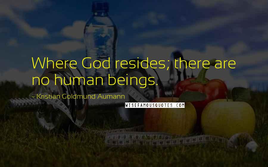 Kristian Goldmund Aumann Quotes: Where God resides; there are no human beings.