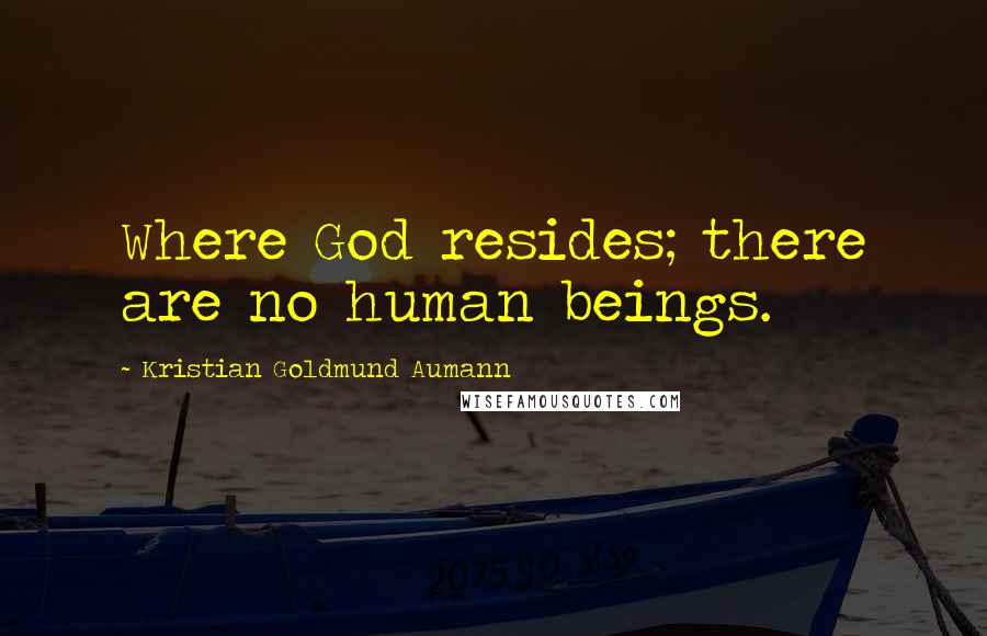 Kristian Goldmund Aumann Quotes: Where God resides; there are no human beings.