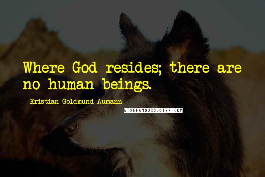 Kristian Goldmund Aumann Quotes: Where God resides; there are no human beings.