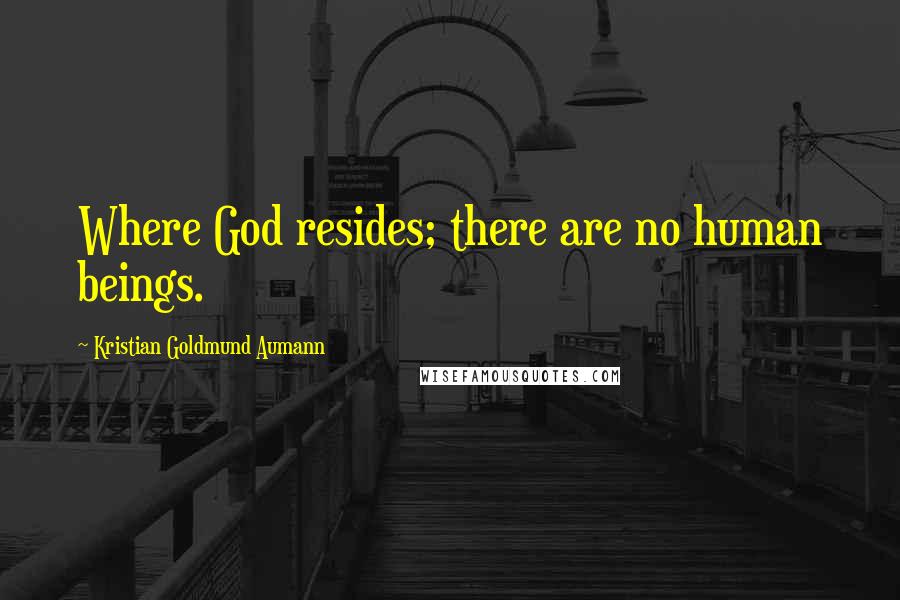 Kristian Goldmund Aumann Quotes: Where God resides; there are no human beings.