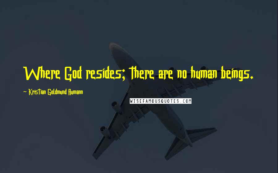 Kristian Goldmund Aumann Quotes: Where God resides; there are no human beings.