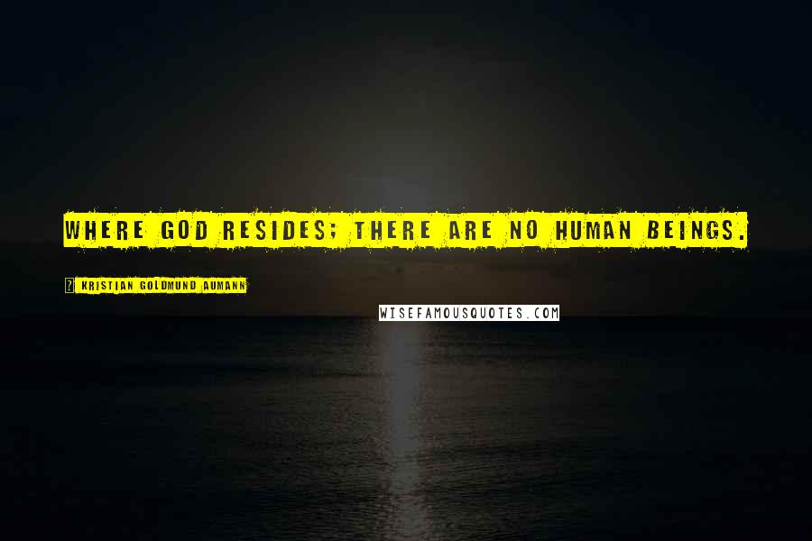 Kristian Goldmund Aumann Quotes: Where God resides; there are no human beings.