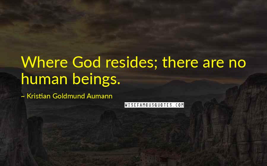 Kristian Goldmund Aumann Quotes: Where God resides; there are no human beings.