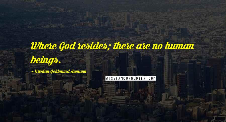 Kristian Goldmund Aumann Quotes: Where God resides; there are no human beings.