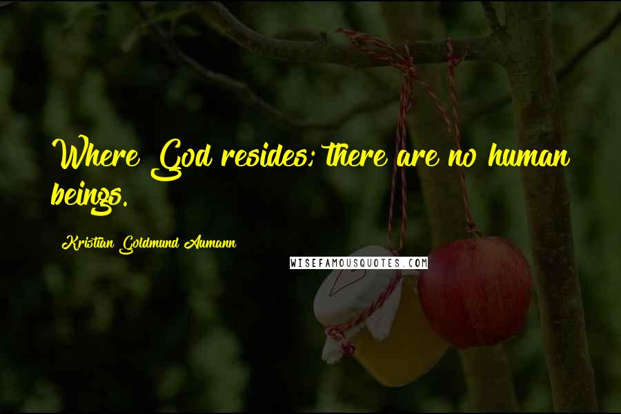 Kristian Goldmund Aumann Quotes: Where God resides; there are no human beings.