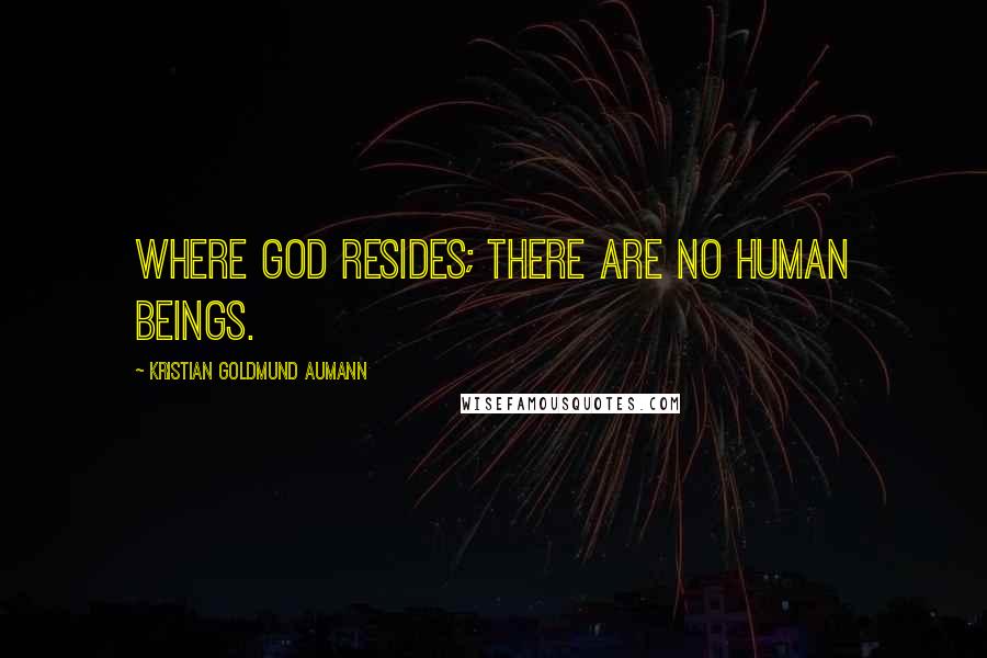 Kristian Goldmund Aumann Quotes: Where God resides; there are no human beings.