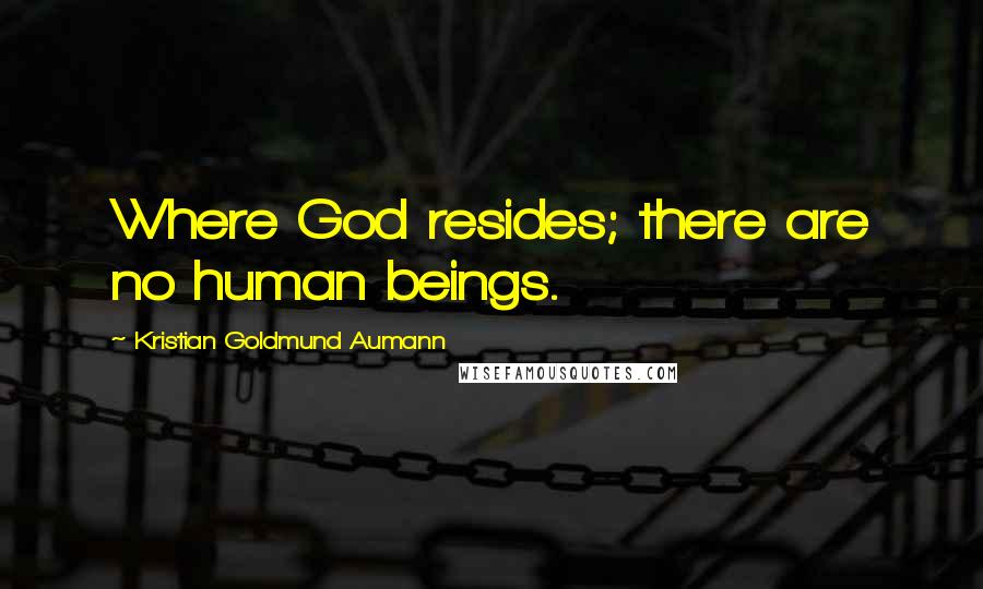 Kristian Goldmund Aumann Quotes: Where God resides; there are no human beings.