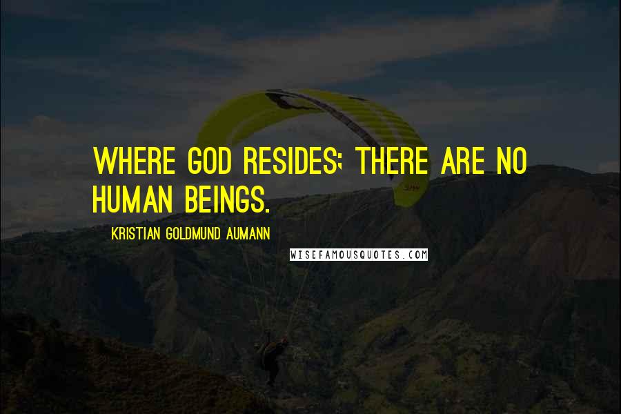 Kristian Goldmund Aumann Quotes: Where God resides; there are no human beings.