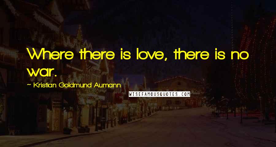 Kristian Goldmund Aumann Quotes: Where there is love, there is no war.