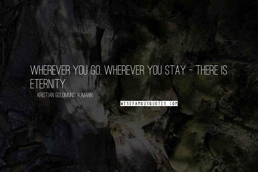 Kristian Goldmund Aumann Quotes: Wherever you go, wherever you stay - there is eternity.