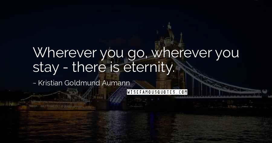 Kristian Goldmund Aumann Quotes: Wherever you go, wherever you stay - there is eternity.