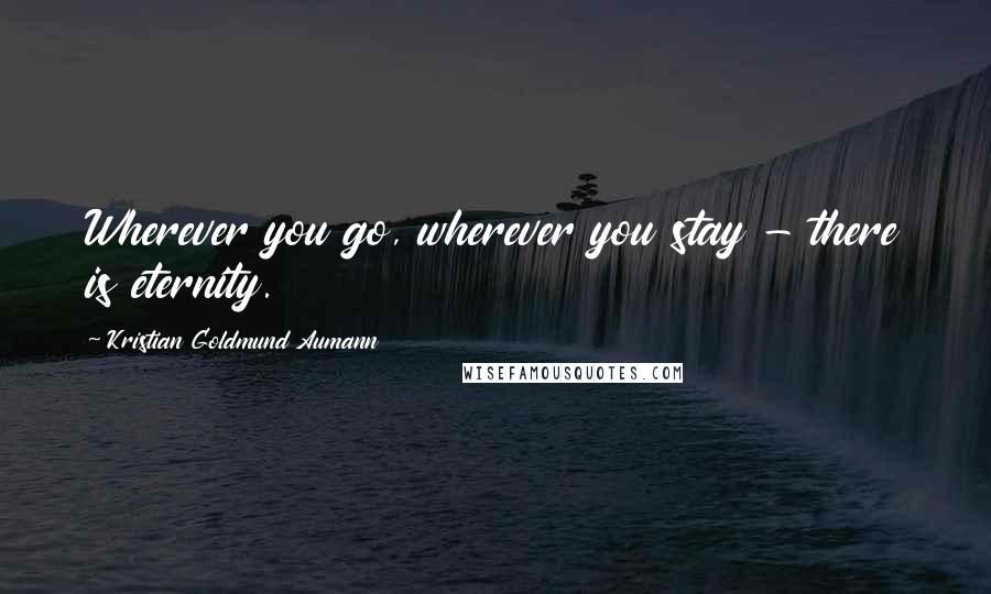 Kristian Goldmund Aumann Quotes: Wherever you go, wherever you stay - there is eternity.