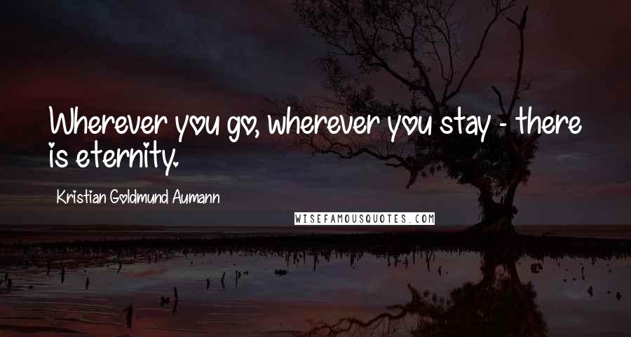 Kristian Goldmund Aumann Quotes: Wherever you go, wherever you stay - there is eternity.