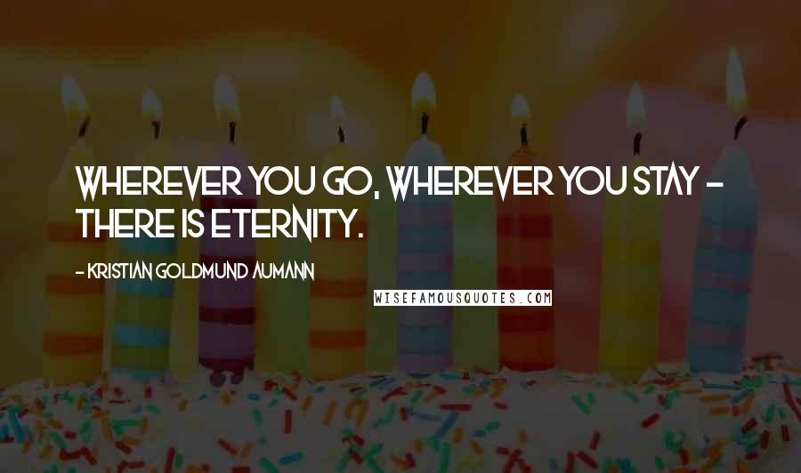 Kristian Goldmund Aumann Quotes: Wherever you go, wherever you stay - there is eternity.